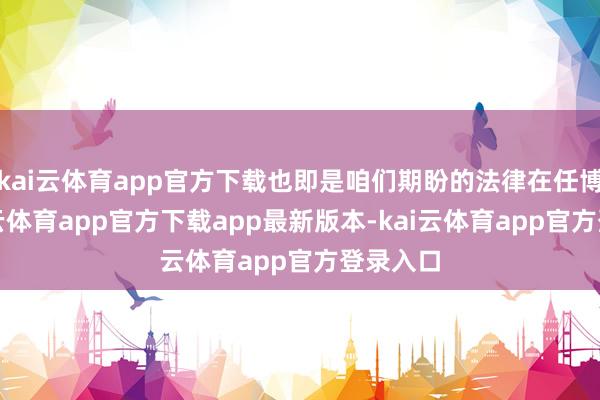 kai云体育app官方下载也即是咱们期盼的法律在任博士-kai云体育app官方下载app最新版本-kai云体育app官方登录入口