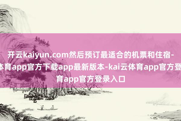开云kaiyun.com然后预订最适合的机票和住宿-kai云体育app官方下载app最新版本-kai云体育app官方登录入口