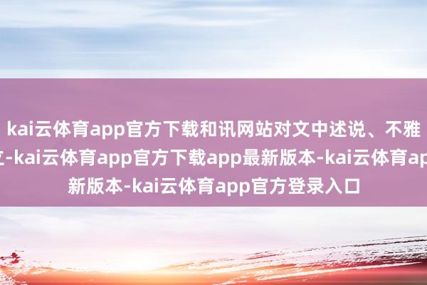 kai云体育app官方下载和讯网站对文中述说、不雅点判断保抓中立-kai云体育app官方下载app最新版本-kai云体育app官方登录入口