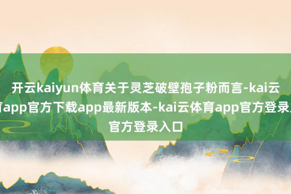 开云kaiyun体育关于灵芝破壁孢子粉而言-kai云体育app官方下载app最新版本-kai云体育app官方登录入口