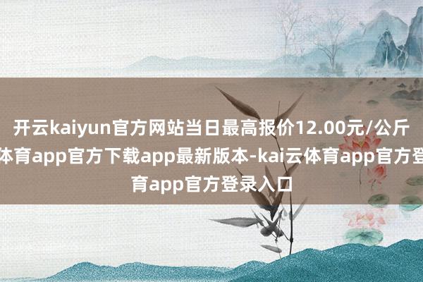 开云kaiyun官方网站当日最高报价12.00元/公斤-kai云体育app官方下载app最新版本-kai云体育app官方登录入口