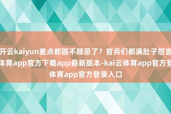 开云kaiyun差点都圆不顾忌了？官兵们都满肚子怨言-kai云体育app官方下载app最新版本-kai云体育app官方登录入口