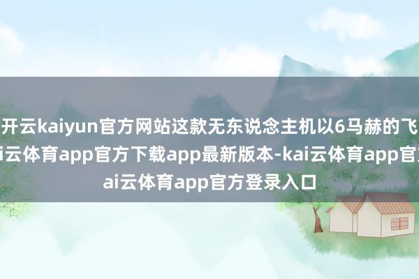 开云kaiyun官方网站这款无东说念主机以6马赫的飞翔速率-kai云体育app官方下载app最新版本-kai云体育app官方登录入口