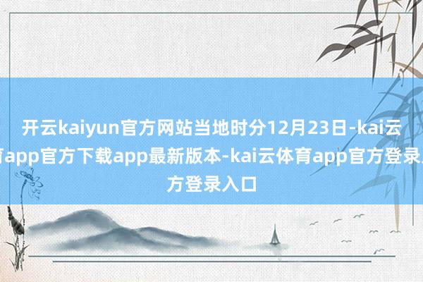 开云kaiyun官方网站当地时分12月23日-kai云体育app官方下载app最新版本-kai云体育app官方登录入口