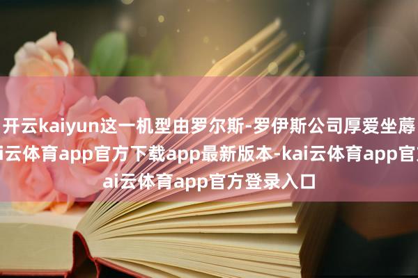 开云kaiyun这一机型由罗尔斯-罗伊斯公司厚爱坐蓐发动机-kai云体育app官方下载app最新版本-kai云体育app官方登录入口