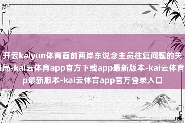 开云kaiyun体育面前两岸东说念主员往复问题的关节统统在民进党当局-kai云体育app官方下载app最新版本-kai云体育app官方登录入口