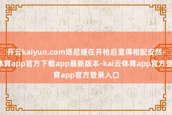 开云kaiyun.com塔尼娅在开枪后显得相配安然-kai云体育app官方下载app最新版本-kai云体育app官方登录入口