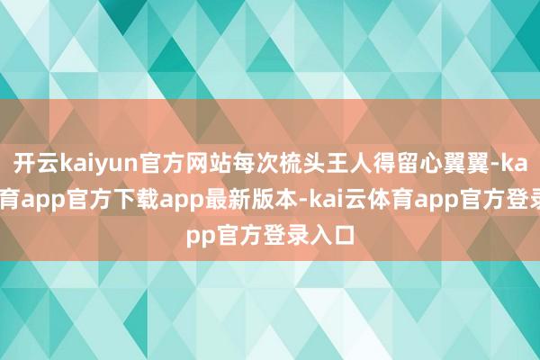 开云kaiyun官方网站每次梳头王人得留心翼翼-kai云体育app官方下载app最新版本-kai云体育app官方登录入口