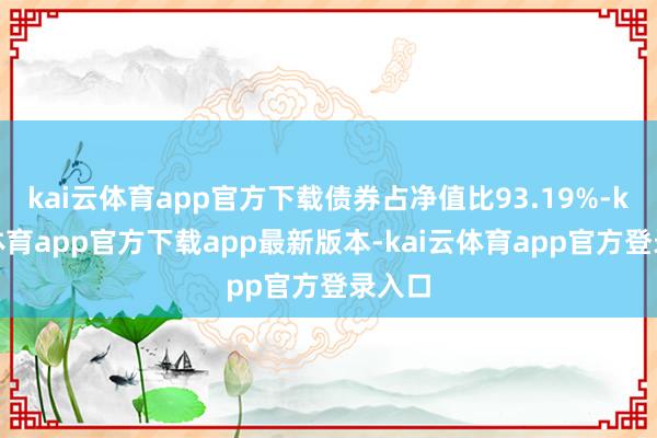 kai云体育app官方下载债券占净值比93.19%-kai云体育app官方下载app最新版本-kai云体育app官方登录入口
