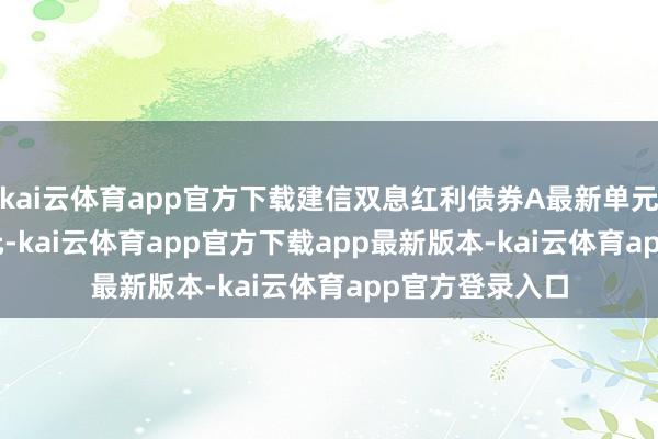 kai云体育app官方下载建信双息红利债券A最新单元净值为1.081元-kai云体育app官方下载app最新版本-kai云体育app官方登录入口