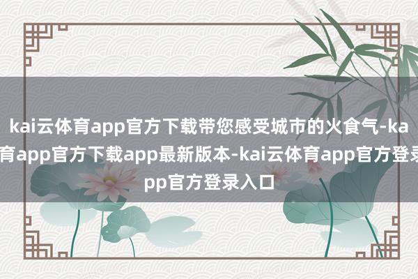 kai云体育app官方下载带您感受城市的火食气-kai云体育app官方下载app最新版本-kai云体育app官方登录入口
