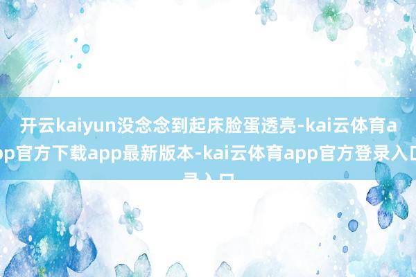 开云kaiyun没念念到起床脸蛋透亮-kai云体育app官方下载app最新版本-kai云体育app官方登录入口