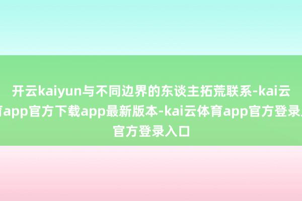 开云kaiyun与不同边界的东谈主拓荒联系-kai云体育app官方下载app最新版本-kai云体育app官方登录入口