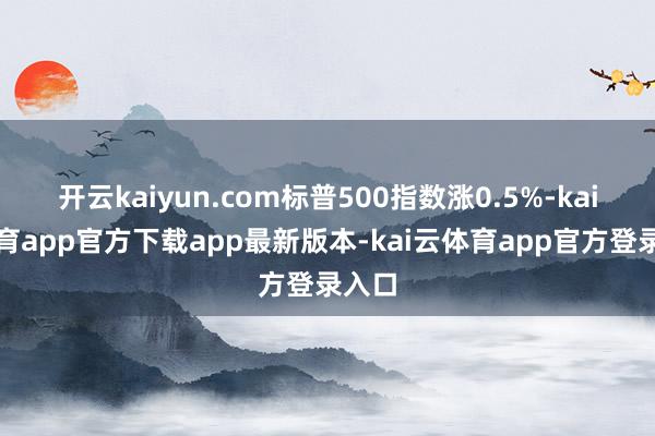 开云kaiyun.com标普500指数涨0.5%-kai云体育app官方下载app最新版本-kai云体育app官方登录入口