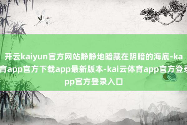 开云kaiyun官方网站静静地暗藏在阴暗的海底-kai云体育app官方下载app最新版本-kai云体育app官方登录入口