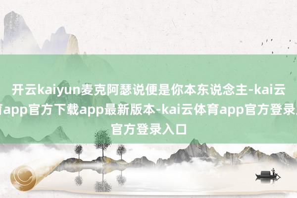 开云kaiyun麦克阿瑟说便是你本东说念主-kai云体育app官方下载app最新版本-kai云体育app官方登录入口
