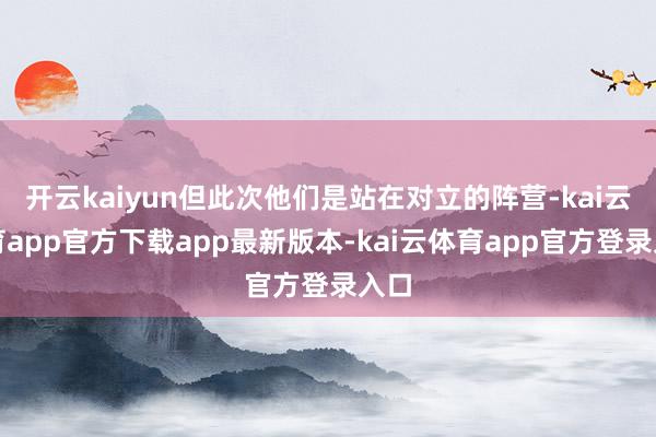 开云kaiyun但此次他们是站在对立的阵营-kai云体育app官方下载app最新版本-kai云体育app官方登录入口