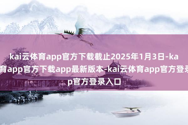 kai云体育app官方下载截止2025年1月3日-kai云体育app官方下载app最新版本-kai云体育app官方登录入口