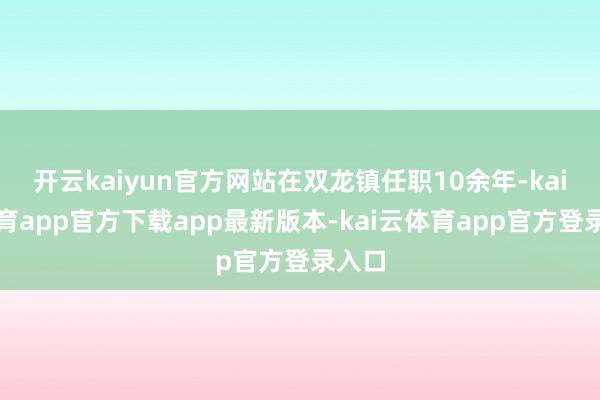 开云kaiyun官方网站在双龙镇任职10余年-kai云体育app官方下载app最新版本-kai云体育app官方登录入口