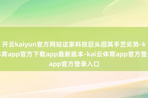 开云kaiyun官方网站这家科技巨头因其手艺劣势-kai云体育app官方下载app最新版本-kai云体育app官方登录入口