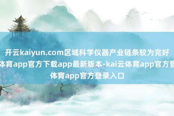 开云kaiyun.com区域科学仪器产业链条较为完好-kai云体育app官方下载app最新版本-kai云体育app官方登录入口