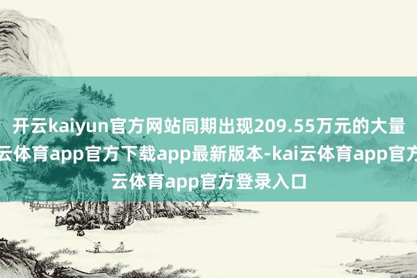 开云kaiyun官方网站同期出现209.55万元的大量往复-kai云体育app官方下载app最新版本-kai云体育app官方登录入口