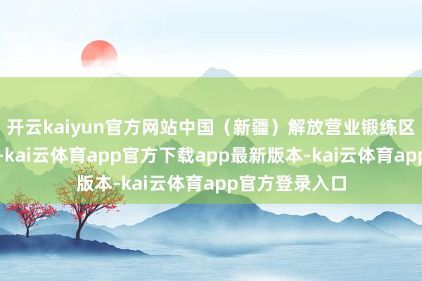 开云kaiyun官方网站中国(新疆)解放营业锻练区诱导一年多来-kai云体育app官方下载app最新版本-kai云体育app官方登录入口