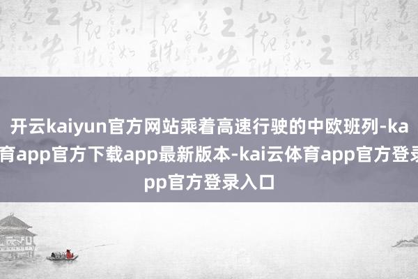开云kaiyun官方网站乘着高速行驶的中欧班列-kai云体育app官方下载app最新版本-kai云体育app官方登录入口