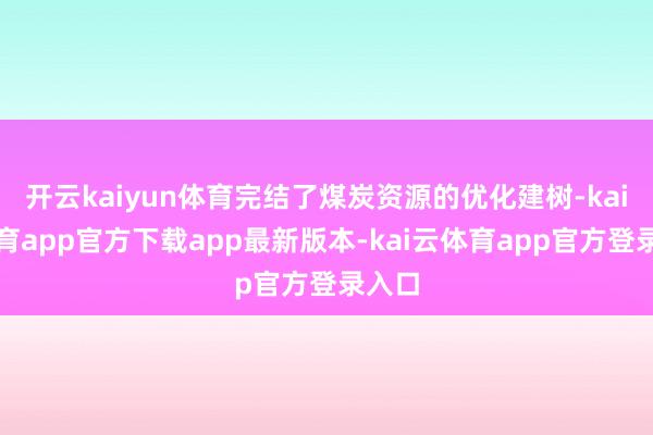 开云kaiyun体育完结了煤炭资源的优化建树-kai云体育app官方下载app最新版本-kai云体育app官方登录入口