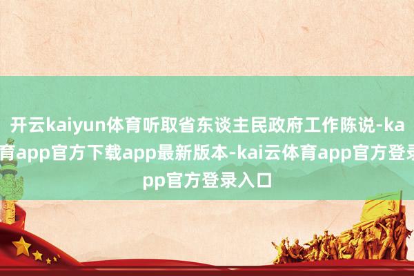 开云kaiyun体育听取省东谈主民政府工作陈说-kai云体育app官方下载app最新版本-kai云体育app官方登录入口
