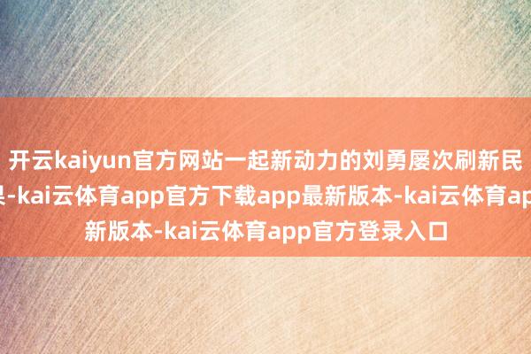 开云kaiyun官方网站一起新动力的刘勇屡次刷新民众光电篡改后果-kai云体育app官方下载app最新版本-kai云体育app官方登录入口