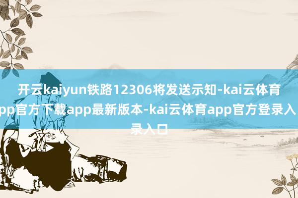 开云kaiyun铁路12306将发送示知-kai云体育app官方下载app最新版本-kai云体育app官方登录入口