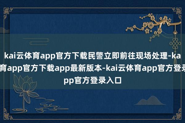 kai云体育app官方下载民警立即前往现场处理-kai云体育app官方下载app最新版本-kai云体育app官方登录入口