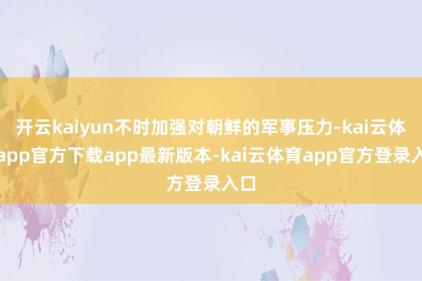 开云kaiyun不时加强对朝鲜的军事压力-kai云体育app官方下载app最新版本-kai云体育app官方登录入口
