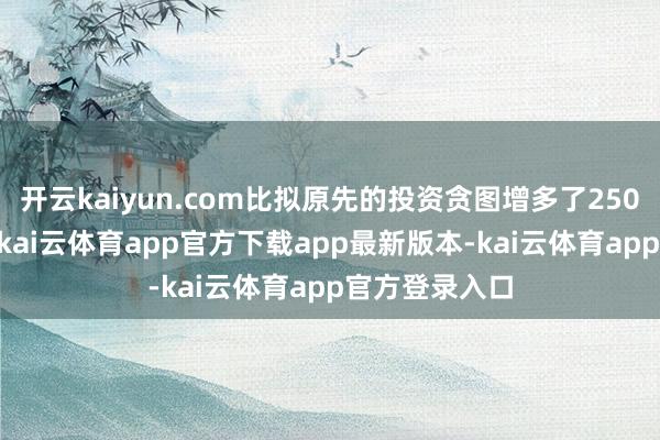 开云kaiyun.com比拟原先的投资贪图增多了250 亿好意思元-kai云体育app官方下载app最新版本-kai云体育app官方登录入口