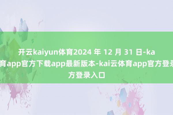 开云kaiyun体育2024 年 12 月 31 日-kai云体育app官方下载app最新版本-kai云体育app官方登录入口