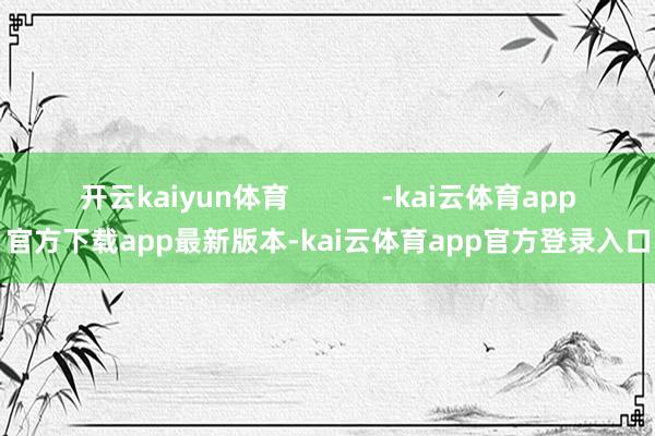 开云kaiyun体育            -kai云体育app官方下载app最新版本-kai云体育app官方登录入口