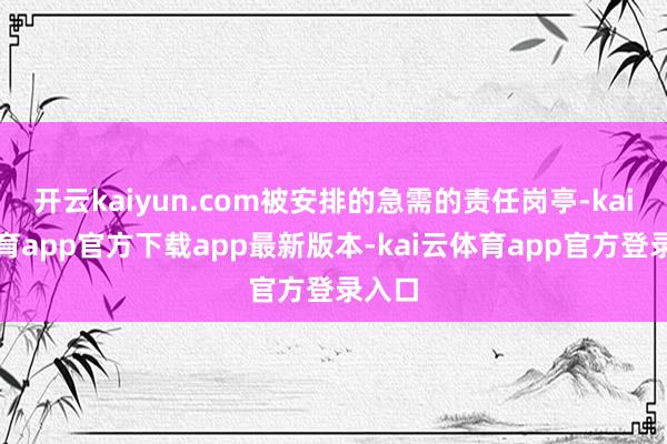 开云kaiyun.com被安排的急需的责任岗亭-kai云体育app官方下载app最新版本-kai云体育app官方登录入口