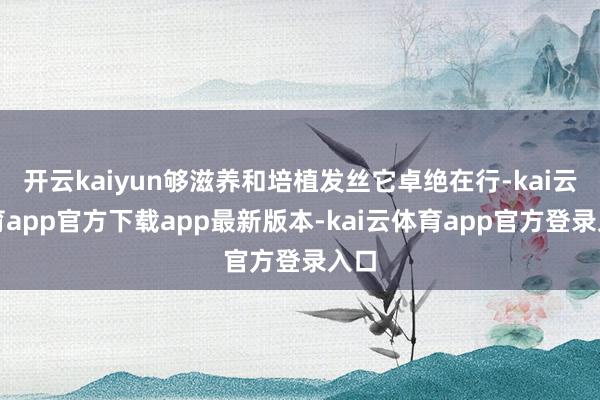 开云kaiyun够滋养和培植发丝它卓绝在行-kai云体育app官方下载app最新版本-kai云体育app官方登录入口