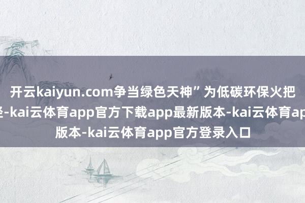 开云kaiyun.com争当绿色天神”为低碳环保火把传送的主题行径-kai云体育app官方下载app最新版本-kai云体育app官方登录入口