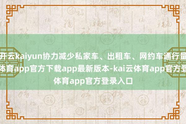 开云kaiyun协力减少私家车、出租车、网约车通行量-kai云体育app官方下载app最新版本-kai云体育app官方登录入口