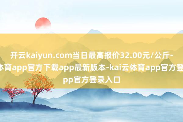 开云kaiyun.com当日最高报价32.00元/公斤-kai云体育app官方下载app最新版本-kai云体育app官方登录入口
