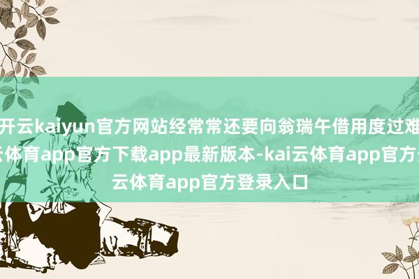 开云kaiyun官方网站经常常还要向翁瑞午借用度过难关-kai云体育app官方下载app最新版本-kai云体育app官方登录入口