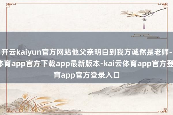 开云kaiyun官方网站他父亲明白到我方诚然是老师-kai云体育app官方下载app最新版本-kai云体育app官方登录入口