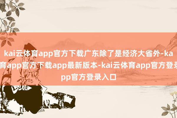 kai云体育app官方下载广东除了是经济大省外-kai云体育app官方下载app最新版本-kai云体育app官方登录入口