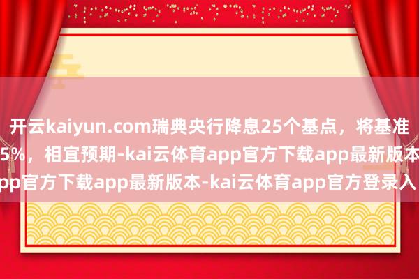 开云kaiyun.com瑞典央行降息25个基点，将基准利率从2.5%下调至2.25%，相宜预期-kai云体育app官方下载app最新版本-kai云体育app官方登录入口