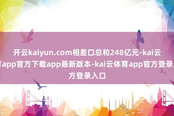 开云kaiyun.com相差口总和248亿元-kai云体育app官方下载app最新版本-kai云体育app官方登录入口