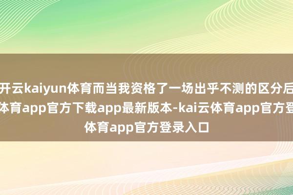 开云kaiyun体育而当我资格了一场出乎不测的区分后-kai云体育app官方下载app最新版本-kai云体育app官方登录入口