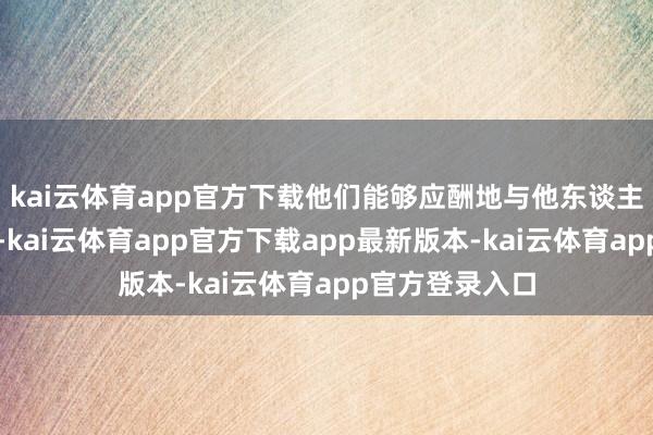 kai云体育app官方下载他们能够应酬地与他东谈主开发心思探求-kai云体育app官方下载app最新版本-kai云体育app官方登录入口
