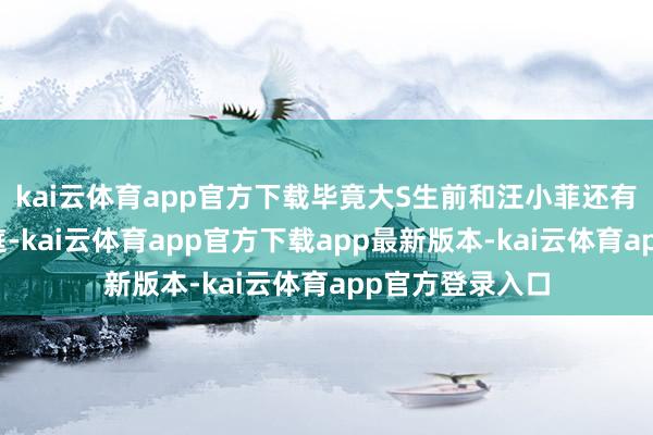kai云体育app官方下载毕竟大S生前和汪小菲还有两场讼事待开庭-kai云体育app官方下载app最新版本-kai云体育app官方登录入口
